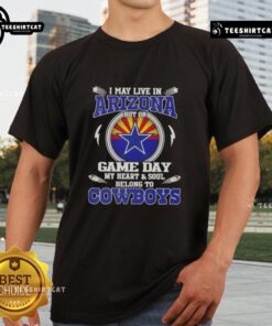 Original I May Live In Arizona But On Game Day My Heart And Soul Belongs To Dallas Cowboys T-Shirt design on display.