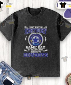 Original I May Live In Kentucky But On Game Day My Heart And Soul Belongs To Dallas Cowboys washed t-shirt design.