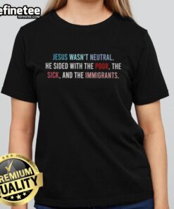 Alt Text: Original Jesus Wasn't Neutral tee featuring a message supporting the poor, sick, and immigrants in bold lettering.