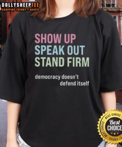 Original Show Up Speak Out Stand Firm Democracy Doesn't Defend Itself Ladies Tee featuring bold text on a stylish top.