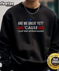 Alt Text: Premium Anti-Trump sweatshirt with 'Are We Great Yet? Cause I Just Feel Embarrassed' slogan, perfect for bold fashion.