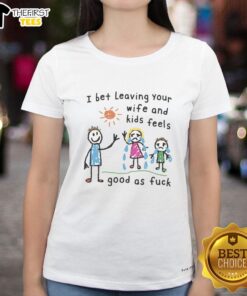 Premium I Bet Leaving Your Wife and Kids Feels Good As Fck Ladies Tee - Stylish, humorous womens t-shirt design.