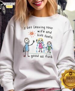 Premium I Bet Leaving Your Wife And Kids Feels Good As Fck Sweatshirt in black, featuring bold white text design.