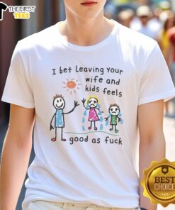 Alt Text: Premium I Bet Leaving Your Wife And Kids Feels Good As Fck T-Shirt in black, showcasing bold white lettering.