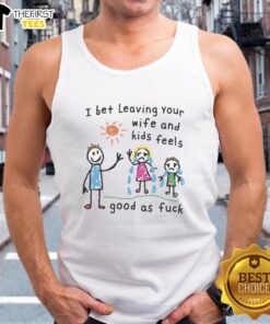 Premium I Bet Leaving Your Wife and Kids Feels Good As Fck Tank Top in black, ideal for casual wear and bold statements.