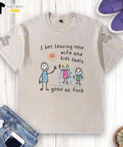 Premium I Bet Leaving Your Wife and Kids Feels Good As Fck Washed T-Shirt in casual style, perfect for bold statements.