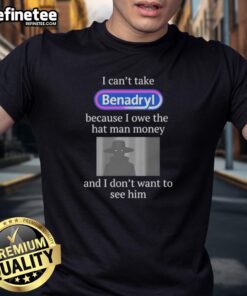Alt Text: Premium I Can't Take Benadryl Because I Owe The Hat Man Money T-Shirt featuring a humorous design for allergy sufferers.
