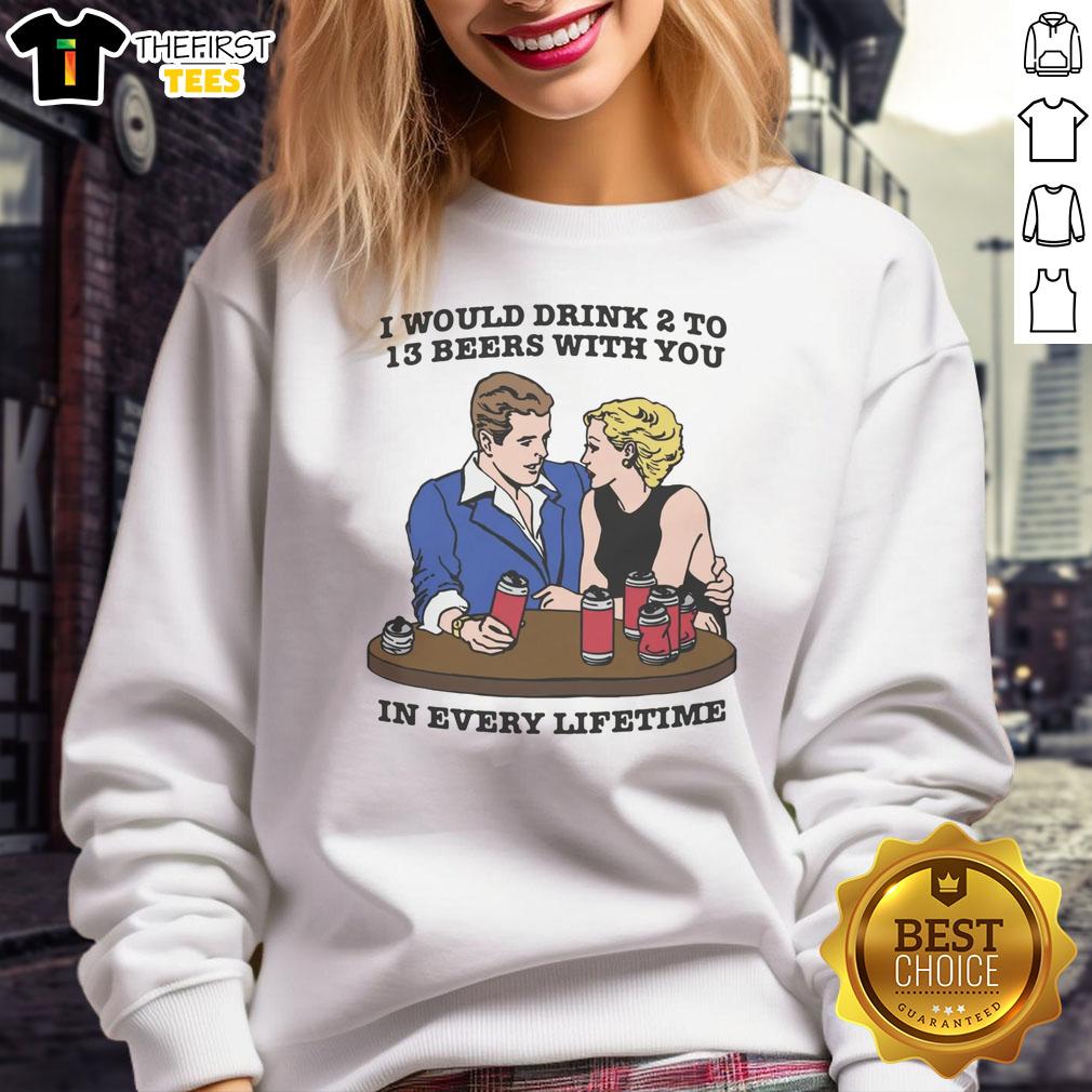 premium-i-would-drink-2-to-13-beers-with-you-in-every-lifetime-sweatshirt Cozy Premium sweatshirt with 'I Would Drink 2 to 13 Beers With You In Every Lifetime' slogan, perfect for beer lovers.