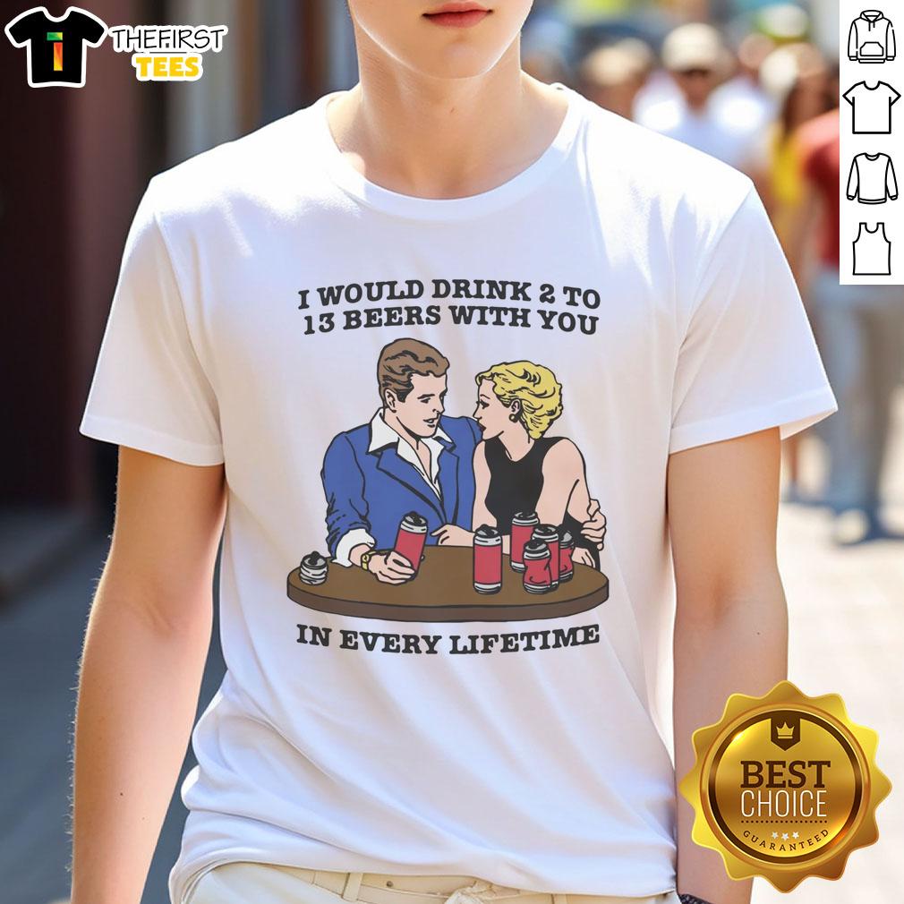 premium-i-would-drink-2-to-13-beers-with-you-in-every-lifetime-t-shirt-1 Premium 'I Would Drink 2 To 13 Beers With You In Every Lifetime' T-Shirt design for beer lovers and friends.