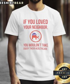 Premium 'If You Loved Your Neighbor, You Wouldn't Take Away Their Healthcare' T-Shirt promoting healthcare awareness.