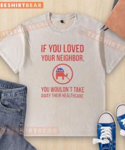 Premium washed t-shirt with 'If you loved your neighbor, you wouldn't take away their healthcare' printed design.