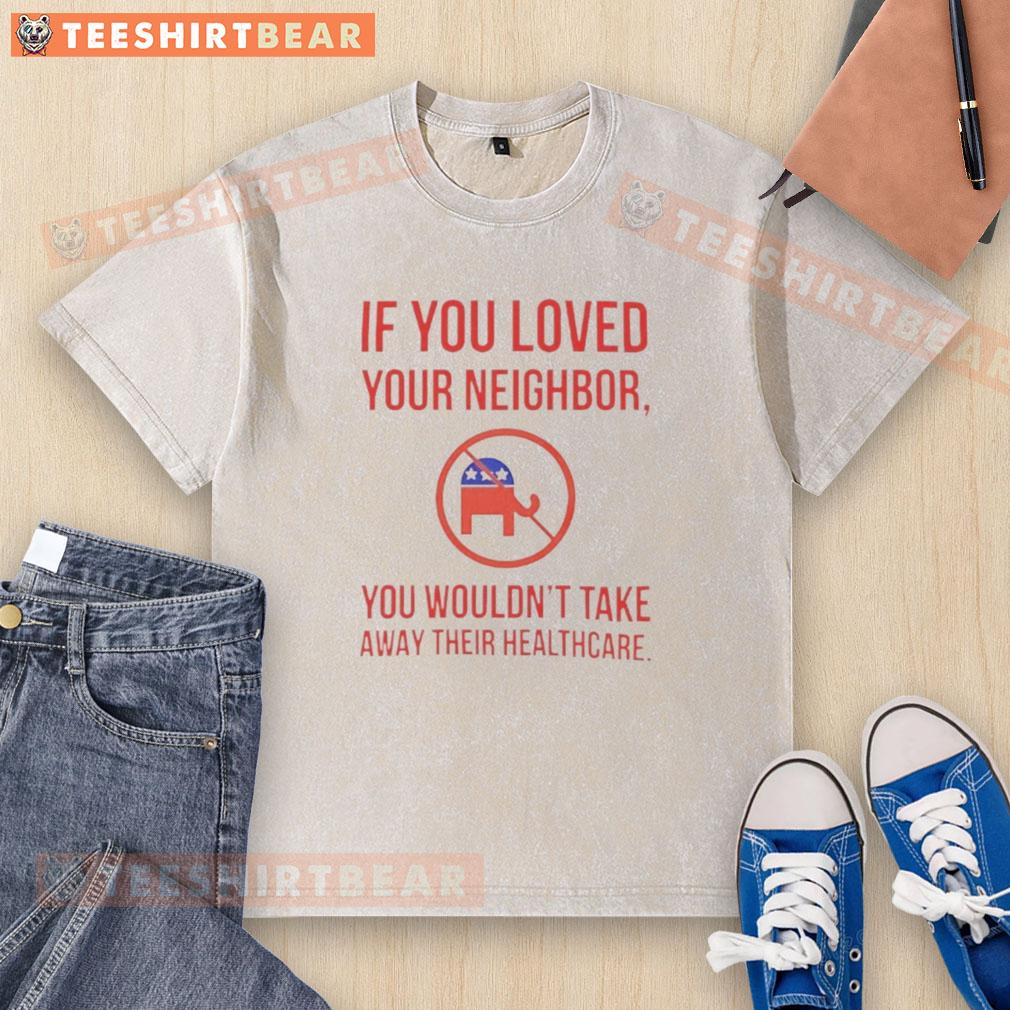 Premium If You Loved Your Neighbor You Wouldn't Take Away Their Healthcare Washed T-Shirt Premium washed t-shirt with 'If you loved your neighbor, you wouldn't take away their healthcare' printed design.