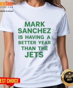 Premium Mark Sanchez is Having a Better Year Than the Jets Ladies Tee featuring a stylish design and vibrant colors.