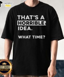 Premium 'That's A Horrible Idea What Time' T-Shirt featuring a humorous design perfect for casual wear.
