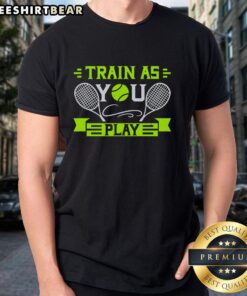 Premium Train As You Play Tennis T-Shirt showcasing a stylish design for tennis enthusiasts and athletes.