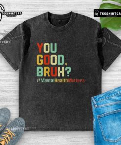 Premium You Good Bruh Mental Health Awareness Support Washed T-Shirt in soft fabric, perfect for promoting mental health.