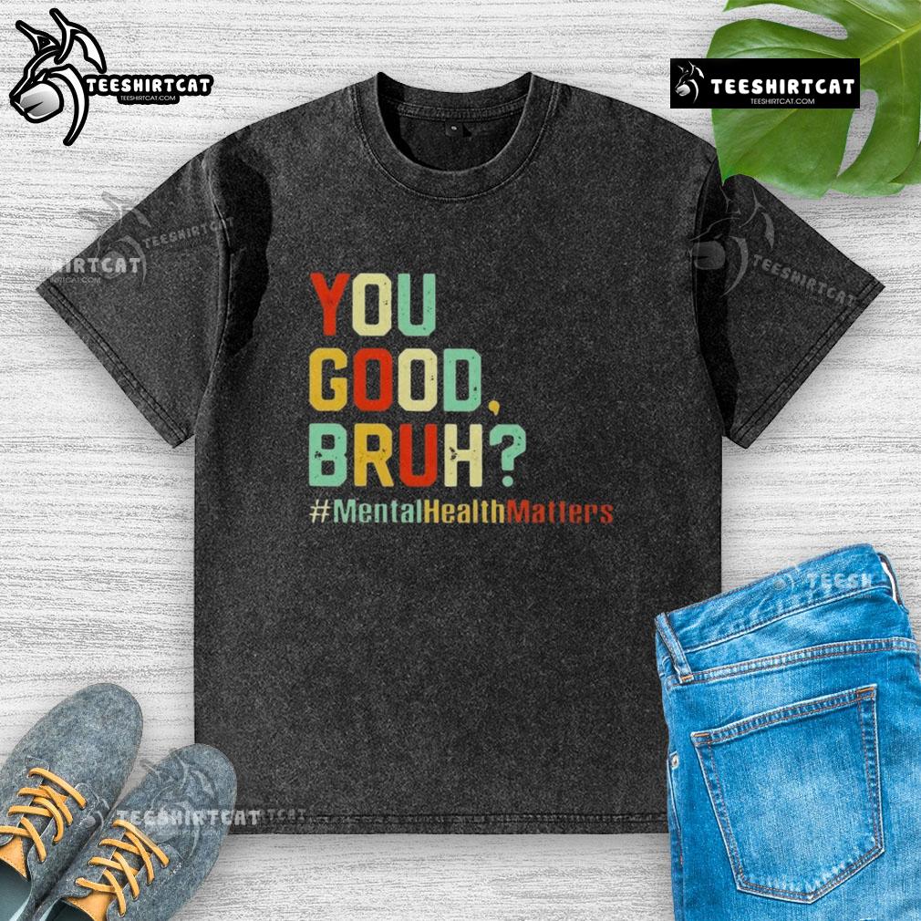 Premium You Good Bruh Mental Health Awareness Support Washed T Shirt Premium You Good Bruh Mental Health Awareness Support Washed T-Shirt in soft fabric, perfect for promoting mental health.