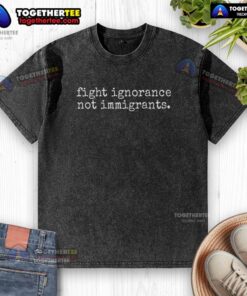 Pretty Fight Ignorance Not Immigrants washed t-shirt featuring bold text design promoting inclusivity and awareness.