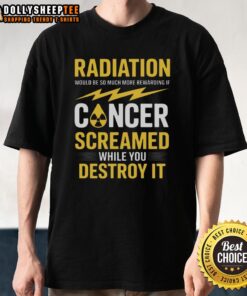 Pretty Radiation T-Shirt: Bold design suggests cancer screams while you destroy it, perfect for cancer awareness and humor.