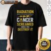 Pretty Radiation T-Shirt: Bold design suggests cancer screams while you destroy it, perfect for cancer awareness and humor.
