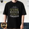 Pretty Spring Warm Today Cold Tomorrow T-Shirt featuring a vibrant design perfect for seasonal weather changes.