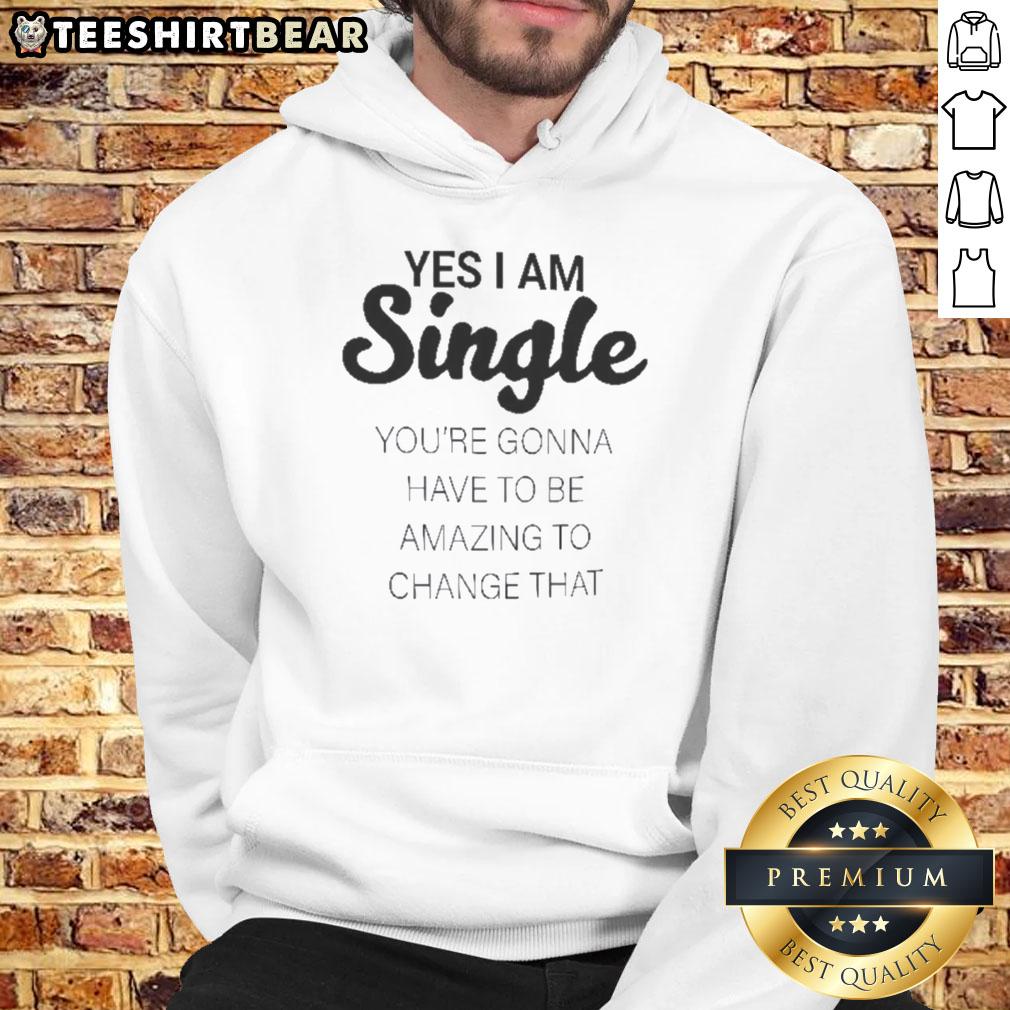 Pretty Yes I Am Single You'Re Gonna Have To Be Amazing To Change That Hoodie Pretty yes I am single hoodie features bold text, perfect for confident individuals seeking amazing connections.