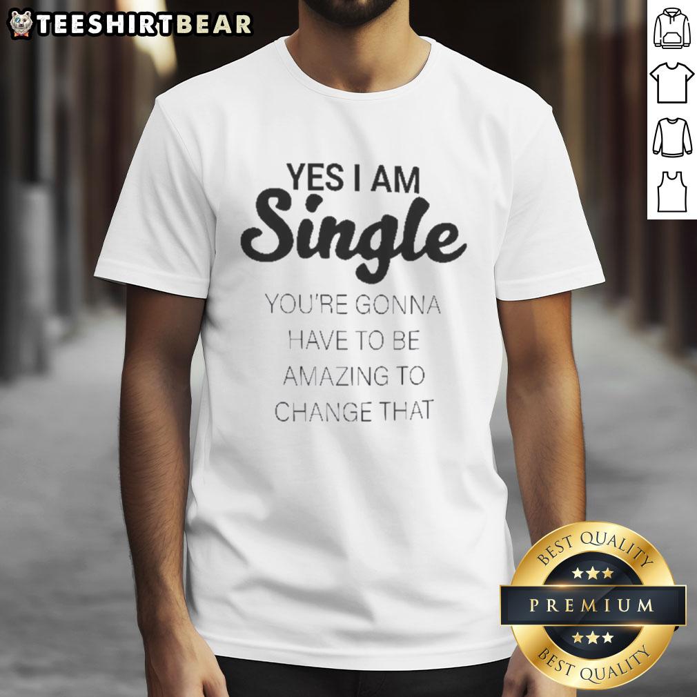 Pretty Yes I Am Single You'Re Gonna Have To Be Amazing To Change That T Shirt Stylish t-shirt with 'Pretty Yes I Am Single, Youre Gonna Have To Be Amazing To Change That' text design.