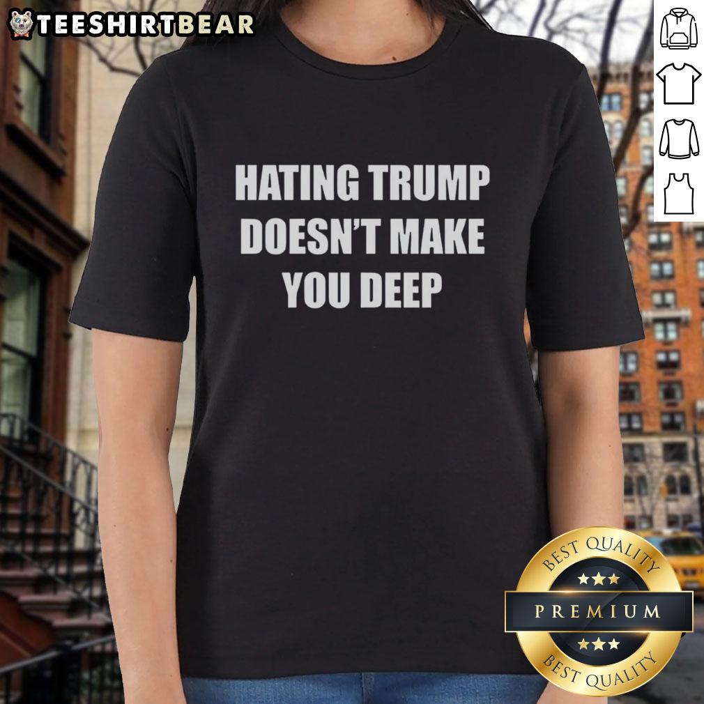 Top Hating Trump Doesn'T Make You Deep Ladies Tee Top-hating Trump doesn't make you deep ladies tee featuring bold text design, perfect for expressing opinions on fashion.