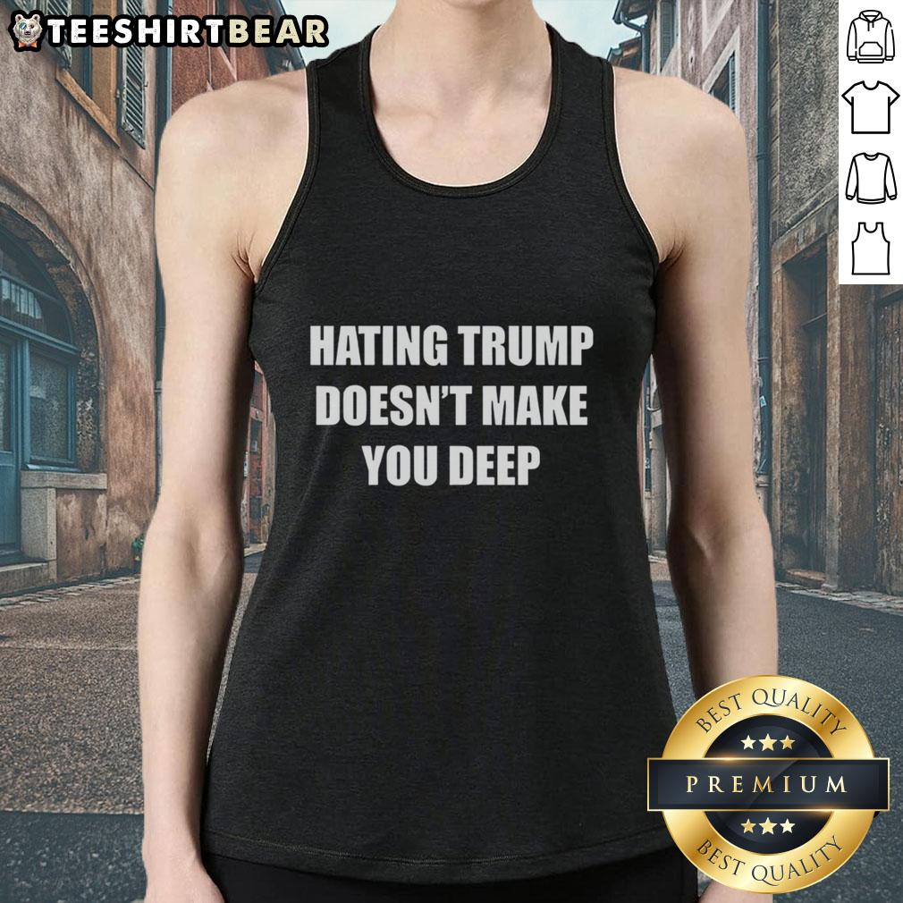 Top Hating Trump Doesn'T Make You Deep Tank Top Top-hating Trump doesn't make you deep tank top in bold letters on a stylish tank top design for political statements.