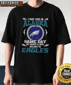 Top I May Live In Alaska But On Game Day My Heart And Soul Belongs To Philadelphia Eagles T-Shirt design for fans.