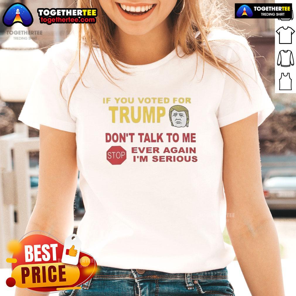 Top If You Voted For Trump Don'T Talk To Me Ever Again I'M Serious Ladies Tee Top If You Voted For Trump Dont Talk To Me Ever Again Im Serious Ladies Tee, bold statement shirt for outspoken women.