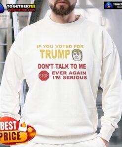Top If You Voted For Trump Don't Talk To Me Ever Again I'm Serious Sweatshirt, a bold statement piece for political discourse.