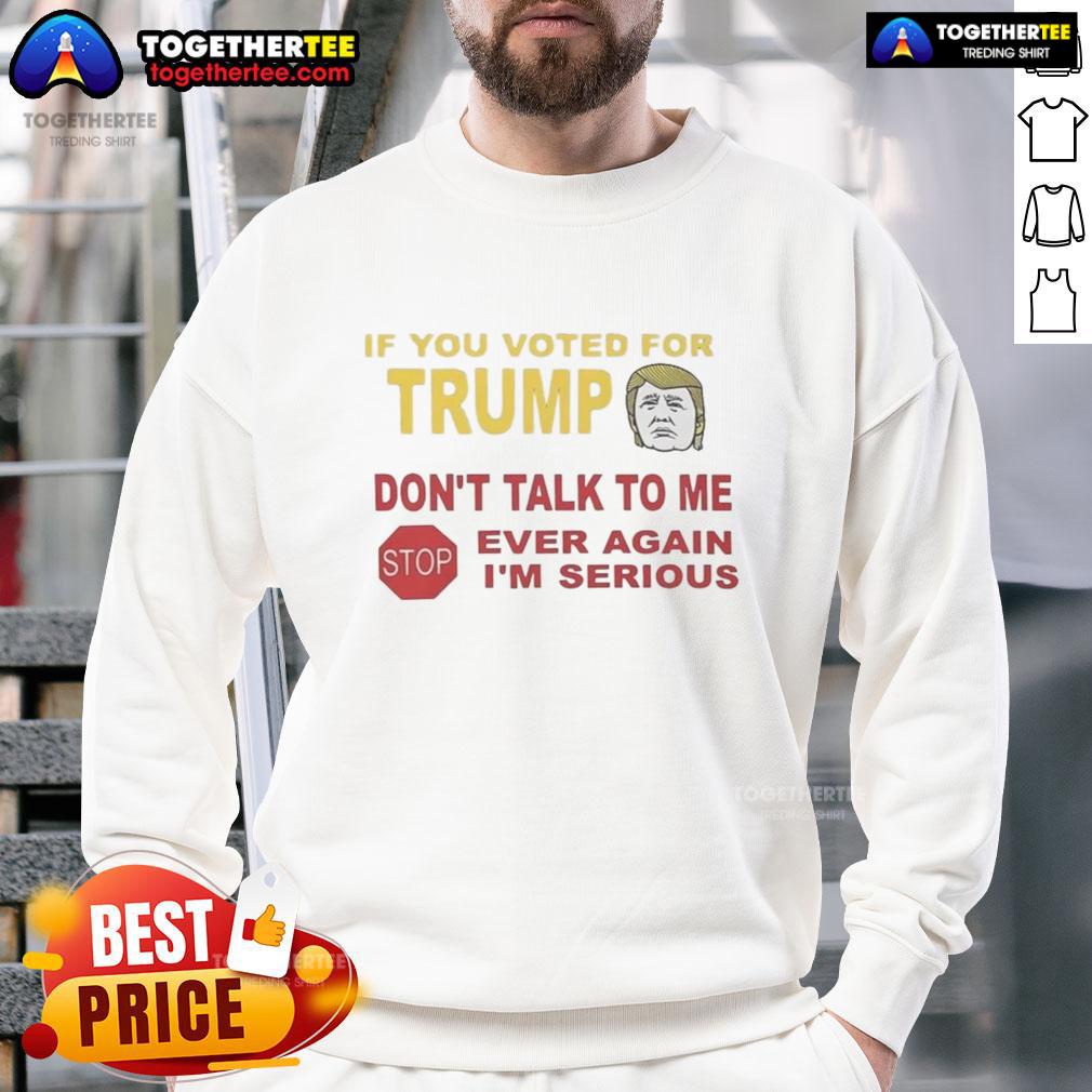 Top If You Voted For Trump Don'T Talk To Me Ever Again I'M Serious Sweatshirt Top If You Voted For Trump Don't Talk To Me Ever Again I'm Serious Sweatshirt, a bold statement piece for political discourse.