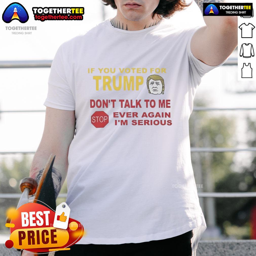 Top If You Voted For Trump Don'T Talk To Me Ever Again I'M Serious T Shirt Top If You Voted For Trump Don't Talk To Me Ever Again I'm Serious T-Shirt design featuring bold text and a casual style.