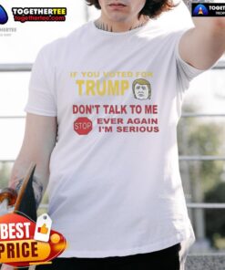 Top If You Voted For Trump Don't Talk To Me Ever Again I'm Serious T-Shirt design featuring bold text and a casual style.