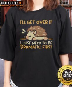 Top Ill Get Over It I Just Need To Be Dramatic First Hedgehog Ladies Tee in a stylish design featuring a cute hedgehog.