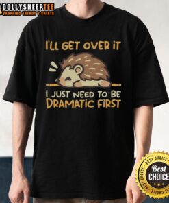 Funny hedgehog t-shirt with 'I'll Get Over It, I Just Need To Be Dramatic First' quote for animal lovers.