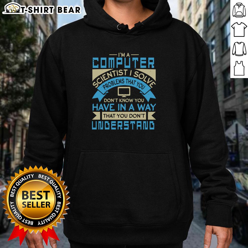 Top I'm A Computer Scientist I Solve Problems That You Don't Know You Have In A Way You Don't Understand Hoodie Person wearing 'I Solve Problems' hoodie, showcasing computer scientist humor and creativity in tech innovation.