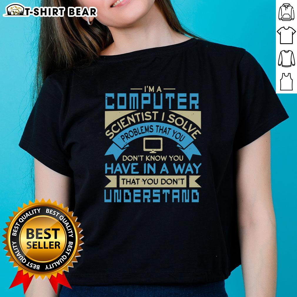 Top I'm A Computer Scientist I Solve Problems That You Don't Know You Have In A Way You Don't Understand Ladies-Tee Ladies tee featuring the quote: 'I solve problems you don't know you have - Computer Scientist' in stylish font.
