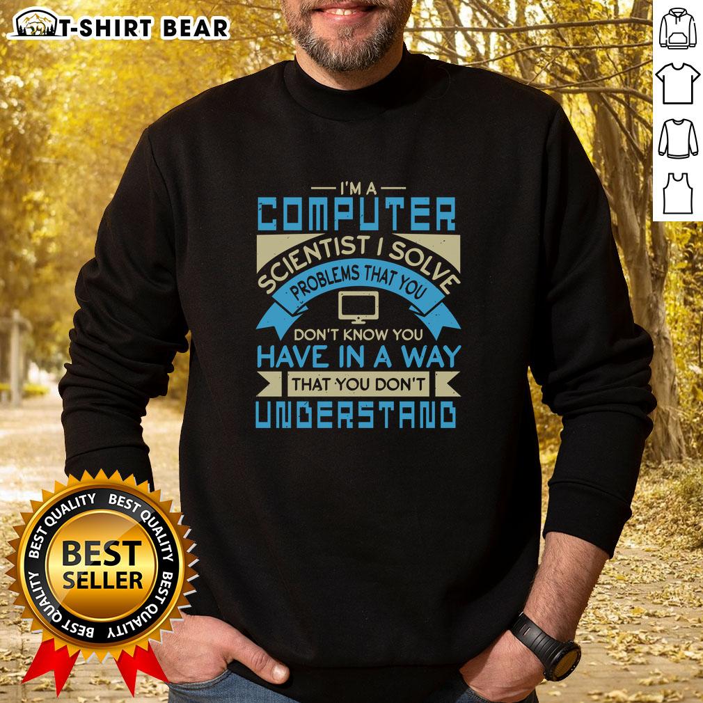 Top I'm A Computer Scientist I Solve Problems That You Don't Know You Have In A Way You Don't Understand Sweatshirt Top Im A Computer Scientist sweatshirt featuring a witty quote about problem-solving and technology for tech enthusiasts.