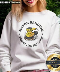 Woodworker sweatshirt featuring 'Top Maybe Sanding Doesn't Like You Either' design, perfect for woodworking enthusiasts.
