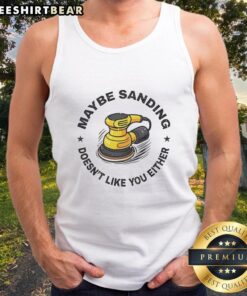 Woodworker tank top featuring humorous quote 'Top Maybe Sanding Doesnt Like You Either' for woodworking enthusiasts.
