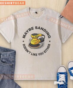 Top Maybe Sanding Doesn't Like You Either Woodworker Washed T-Shirt for woodworking enthusiasts and casual wear.