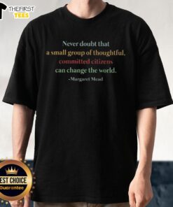 Top Never Doubt That A Small Group Of Thoughtful Committed Citizens Can Change World Margaret Mead T-Shirt design