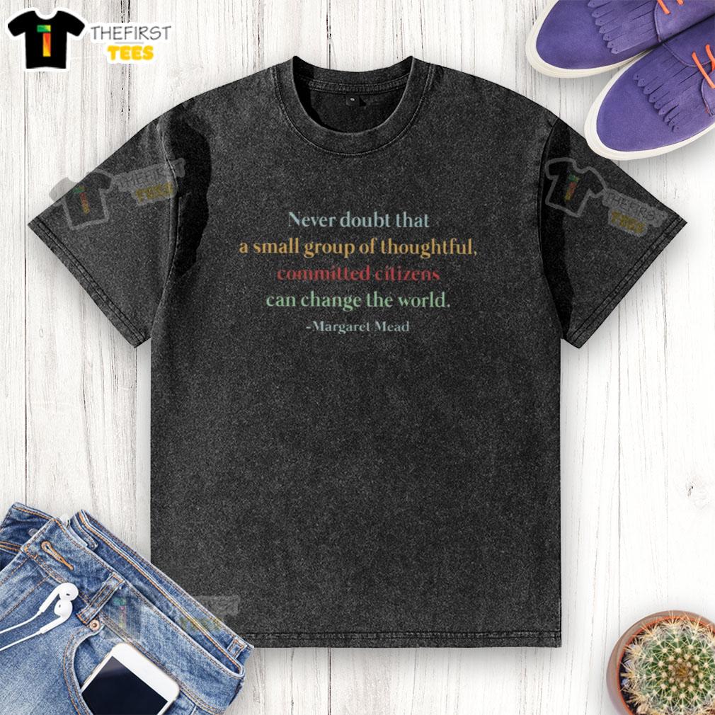 top-never-doubt-that-a-small-group-of-thoughtful-committed-citizens-can-change-world-margaret-mead-washed-t-shirt Top never doubt that a small group of thoughtful committed citizens can change the world Margaret Mead washed t-shirt design.