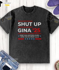 Top Shut Up Gina 25 Keep San Antonio Puro Vote Yes to Prop A and B washed t-shirt design for local advocacy.