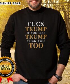 Premium sweatshirt featuring 'Top-Top-Fck-Trump-If-You-Like-Trump-Fck-You-Too' graphic for political statement wear.