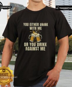 Top You Either Drink With Me Or You Drink Against Me Beer T-Shirt design featuring bold text and fun graphics.