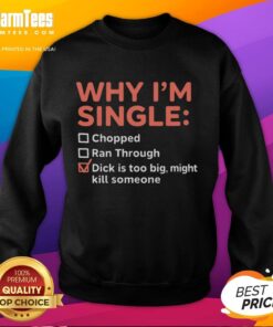 Funny sweatshirt reading 'Why I'm Single: Chopped Ran Through, Dick Is Too Big, Might Kill Someone' - humorous gift idea.