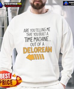 Good Are You Telling Me You Built A Time Machine Out Of A DeLorean Arrow Sweatshirt featuring iconic movie quotes.